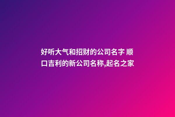 好听大气和招财的公司名字 顺口吉利的新公司名称,起名之家-第1张-公司起名-玄机派